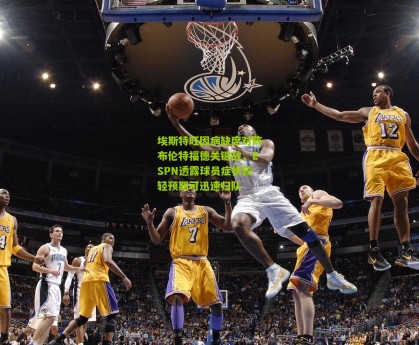 埃斯特旺因病缺席对阵布伦特福德关键战，ESPN透露球员症状较轻预期可迅速归队