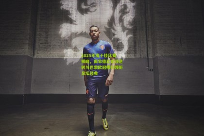 2025年度十佳比赛揭晓，国家德比史诗逆转与巴黎欧冠横扫领衔足坛经典