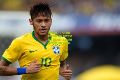 传奇再续！37岁前比利时国脚纳因戈兰签约比乙艾斯登，生涯新章点燃低级别联赛激情