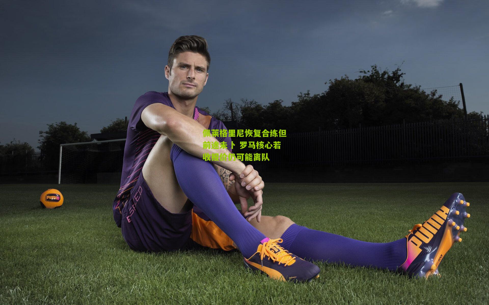 佩莱格里尼恢复合练但前途未卜 罗马核心若收报价仍可能离队