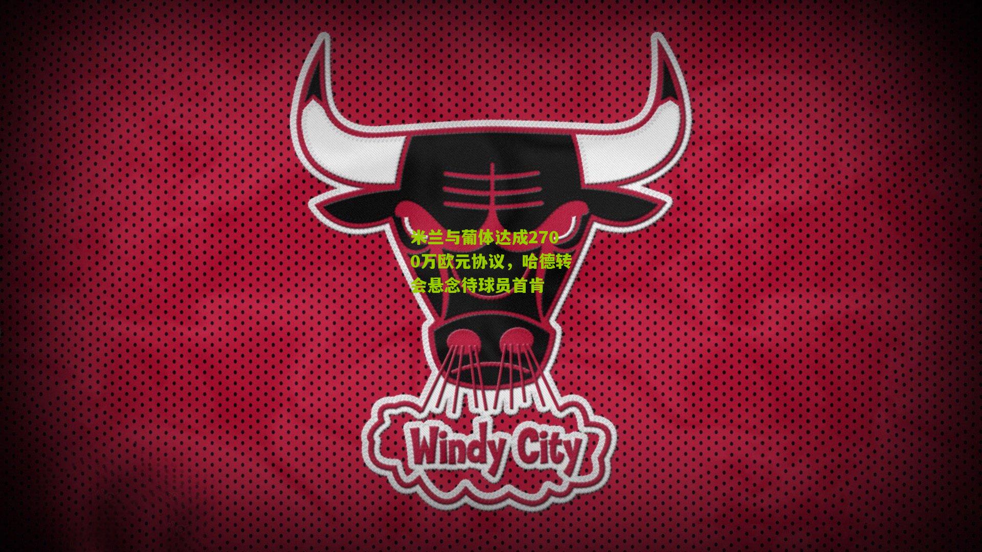 米兰与葡体达成2700万欧元协议，哈德转会悬念待球员首肯