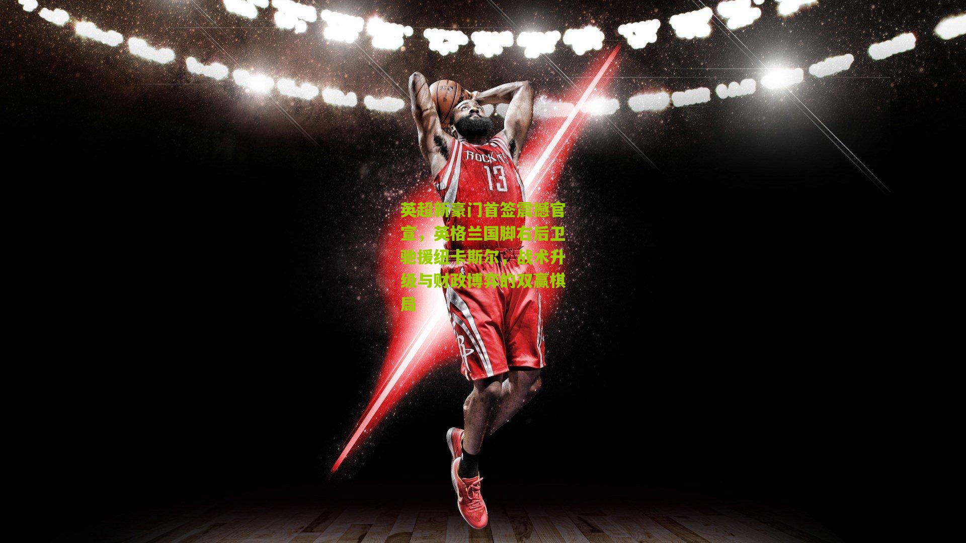 英超新豪门首签震撼官宣,英格兰国脚右后卫驰援纽卡斯尔,战术升级与财政博弈的双赢棋局