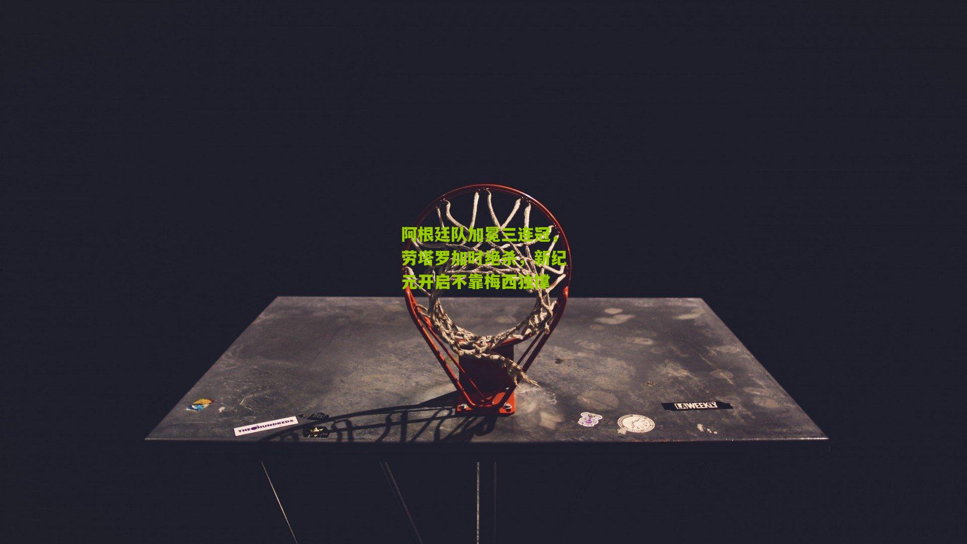 阿根廷队加冕三连冠,劳塔罗加时绝杀,新纪元开启不靠梅西独撑