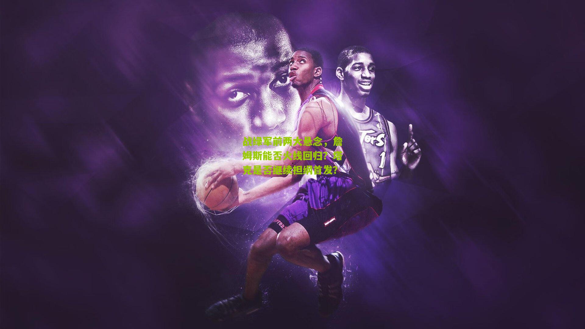 战绿军前两大悬念,詹姆斯能否火线回归?塔克是否继续担纲首发?