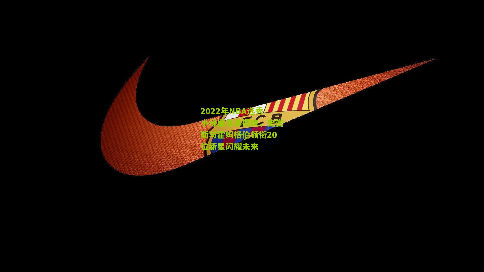 2022年NBA选秀小绿屋名单揭晓,史密斯与霍姆格伦领衔20位新星闪耀未来