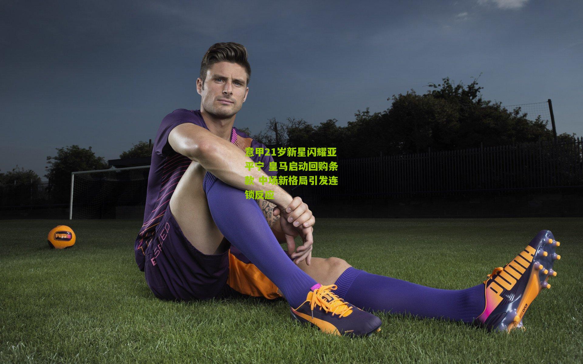 意甲21岁新星闪耀亚平宁 皇马启动回购条款 中场新格局引发连锁反应